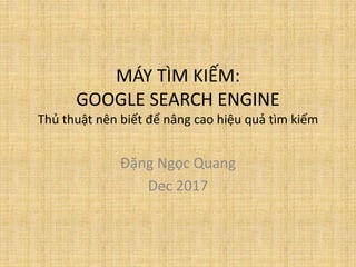 MÁY TÌM KIẾM:
GOOGLE SEARCH ENGINE
Thủ thuật nên biết để nâng cao hiệu quả tìm kiếm
Đặng Ngọc Quang
Dec 2017
 