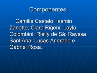 Componentes: Camille Castelo; Iasmin Zanette; Clara Rigoni; Layla Colombini; Rielly de Sá; Rayssa Sant’Ana; Lucas Andrade e Gabriel Rosa.  