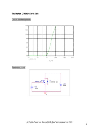 Transfer Characteristics

Circuit Simulation result


                     14A


                     12A


                     10A


                      8A


                      6A


                      4A


                      2A


                      0A
                           0V             4V       8V           12V   16V       20V
                                I(U1:C)
                                                        V_VGE




Evaluation circuit




                                              U1        D1
                                     1MB05D-120         D1MB05D-120
                                                                      VCE
                                                                      5Vdc
                                     VGE
                                     15Vdc




                                                   0




                      All Rights Reserved Copyright (C) Bee Technologies Inc. 2009
                                                                                      2
 