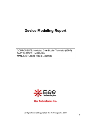 Device Modeling Report




COMPONENTS: Insulated Gate Bipolar Transistor (IGBT)
PART NUMBER: 1MB10-120
MANUFACTURER: FUJI ELECTRIC




                     Bee Technologies Inc.




       All Rights Reserved Copyright (C) Bee Technologies Inc. 2009
                                                                      1
 