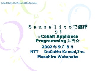 Ｓａｕｓａｌｉｔｏで遊ぼう ! ☆Cobalt Appliance Programming 入門☆ 2002 年 9 月 8 日 NTT 　 DoCoMo Kansai,Inc. Masahiro Watanabe Cobalt Users Conference2002/Summer 