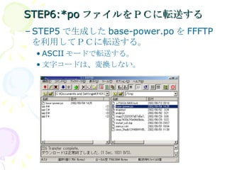 STEP6:*po ファイルをＰＣに転送する STEP5 で生成した base-power.po を FFFTP を利用してＰＣに転送する。 ASCII モードで転送する。 文字コードは、変換しない。 