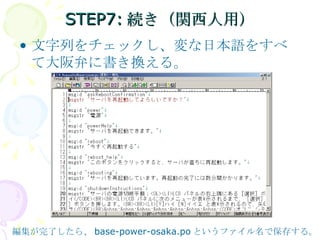 STEP7:続き（関西人用） 文字列をチェックし、変な日本語をすべて大阪弁に書き換える。 編集が完了したら、 base-power-osaka.po というファイル名で保存する。 