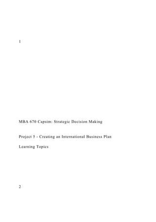 1
MBA 670 Capsim: Strategic Decision Making
Project 5 - Creating an International Business Plan
Learning Topics
2
 