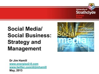 Social Media/
Social Business:
Strategy and
Management
Dr Jim Hamill
www.energise2-0.com
www.twitter.com/drjimhamill
May, 2013
 