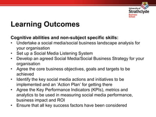 Learning Outcomes
Cognitive abilities and non-subject specific skills:
• Undertake a social media/social business landscap...