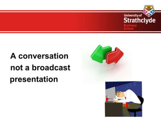 A conversation
not a broadcast
presentation
 