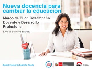 Nueva docencia para
cambiar la educación
Marco de Buen Desempeño
Docente y Desarrollo
Profesional
Lima 30 de mayo del 2013

 