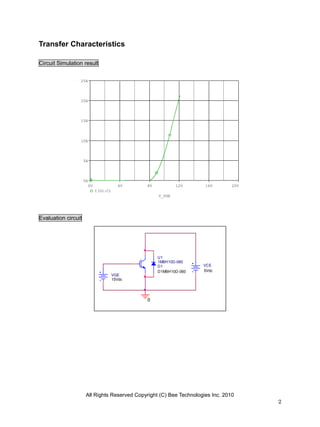 Transfer Characteristics

Circuit Simulation result


                 25A



                 20A



                 15A




                 10A



                     5A



                     0A
                       0V               4V    8V           12V        16V        20V
                            I(U1:C)
                                                   V_VGE




Evaluation circuit




                                                   U1
                                                   1MBH10D-060
                                                   D1                VCE
                                                   D1MBH10D-060      5Vdc
                                      VGE
                                      15Vdc




                                              0




                      All Rights Reserved Copyright (C) Bee Technologies Inc. 2010
                                                                                       2
 