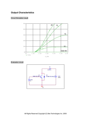 Output Characteristics

Circuit Simulation result


                 50A
                                                                          20         15
                                                                          V          V
                 40A



                                                                                                    12
                 30A
                                                                                                    V

                 20A




                 10A                                                                               10
                                                                                                    V
                                                                                                 VGE=8V
                     0A
                          0V           1.0V       2.0V       3.0V             4.0V          5.0V     6.0V
                               I(R1)
                                                             V_VCE




Evaluation circuit

                                                                     R1

                                                                0.001m



                                                  U1          U2
                                         1MBH15D-060          D1MBH15D-060_P              VCE
                                                                                          5Vdc

                                   VGE
                                   0




                                                         0




                     All Rights Reserved Copyright (C) Bee Technologies Inc. 2009
 