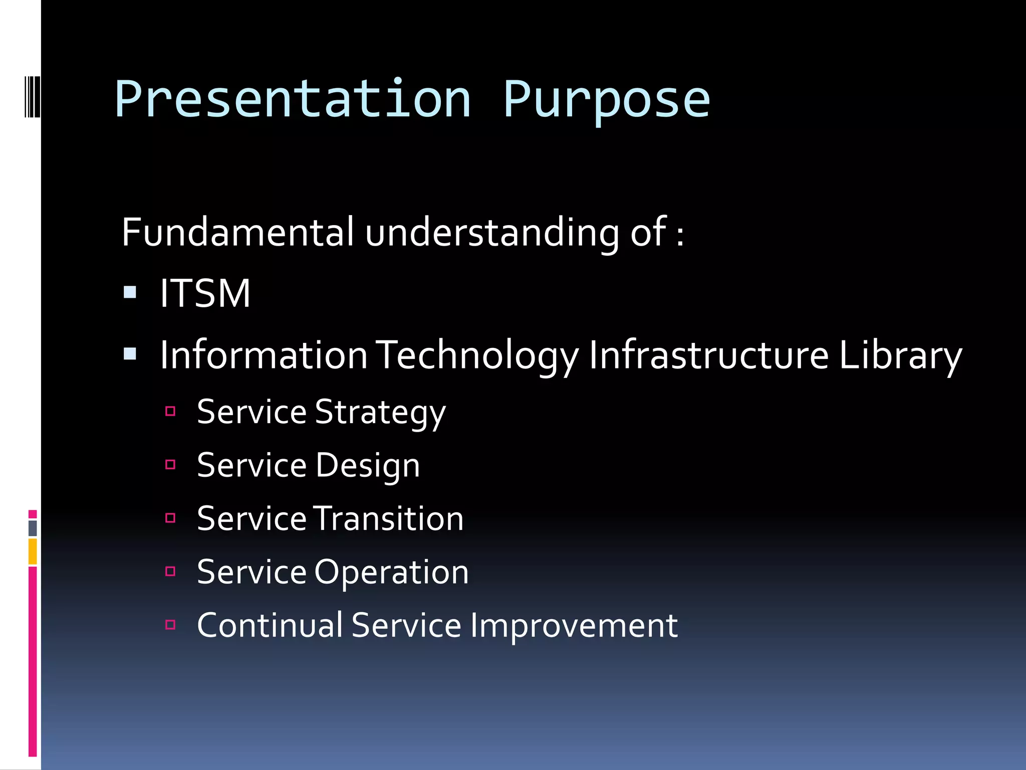 Presentation PurposeFundamental understanding of :ITSMInformation Technology Infrastructure LibraryService StrategyService DesignService TransitionService OperationContinual Service Improvement