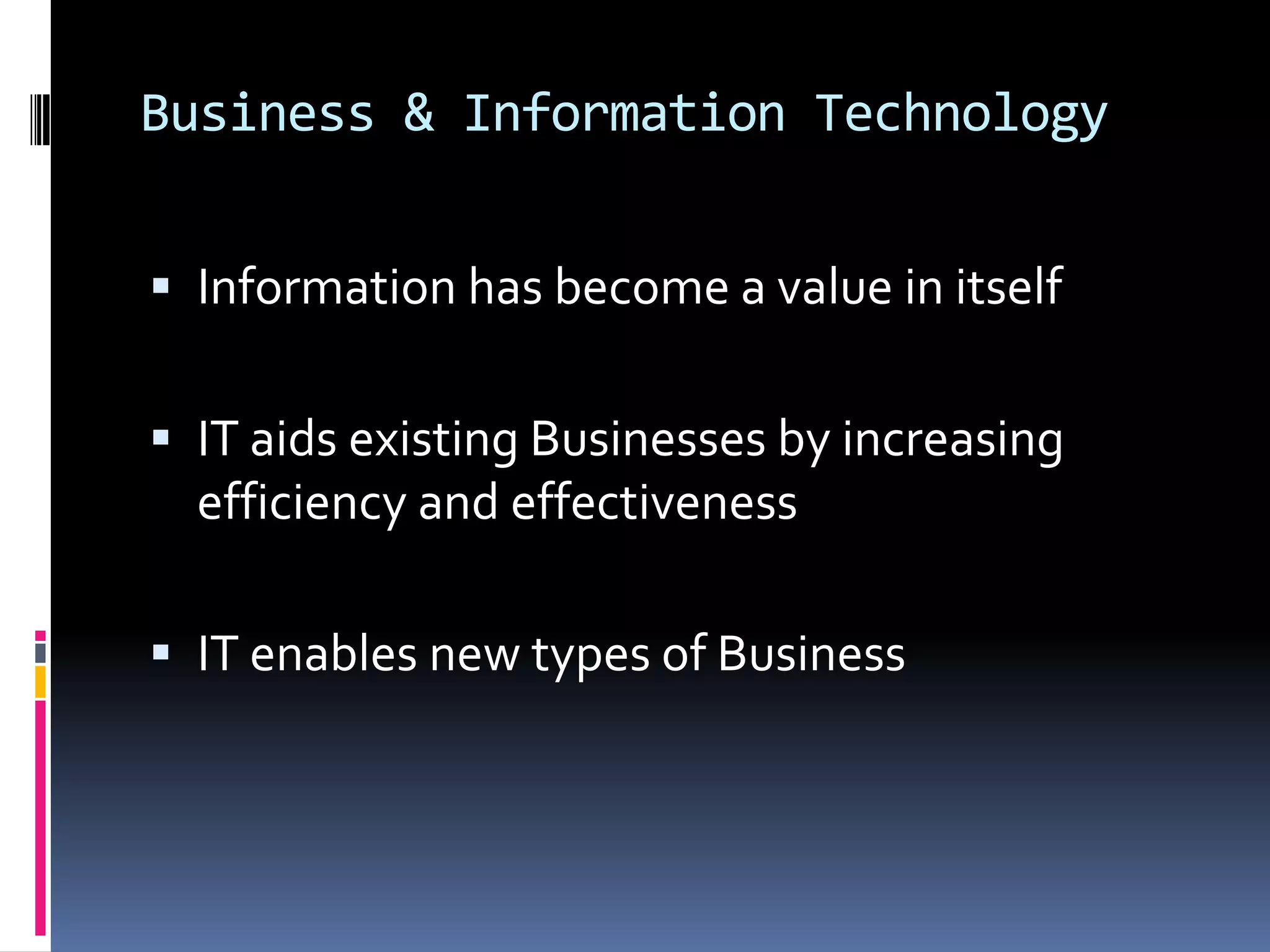 Business & Information TechnologyInformation has become a value in itself IT aids existing Businesses by increasing efficiency and effectivenessIT enables new types of Business
