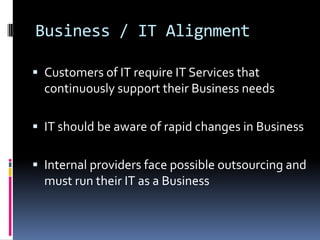 Business / IT AlignmentCustomers of IT require IT Services that continuously support their Business needsIT should be aware of rapid changes in BusinessInternal providers face possible outsourcing and must run their IT as a Business
