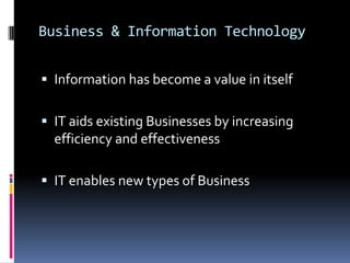 Business & Information TechnologyInformation has become a value in itself IT aids existing Businesses by increasing efficiency and effectivenessIT enables new types of Business