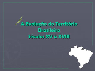 A Evolução do Território
       Brasileiro
   Séculos XV à XVIII
 