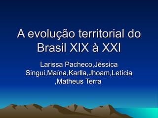 A evolução territorial do Brasil XIX à XXI Larissa Pacheco,Jéssica Singui,Maína,Karlla,Jhoam,Letícia,Matheus Terra  