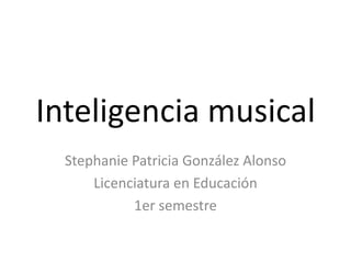 Inteligencia musical Stephanie Patricia González Alonso Licenciatura en Educación 1er semestre 