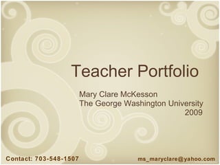 Teacher Portfolio Mary Clare McKesson The George Washington University   2009 Contact: 703-548-1507  [email_address] 