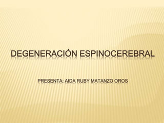 DEGENERACIÓN ESPINOCEREBRAL
PRESENTA: AIDA RUBY MATANZO OROS
 