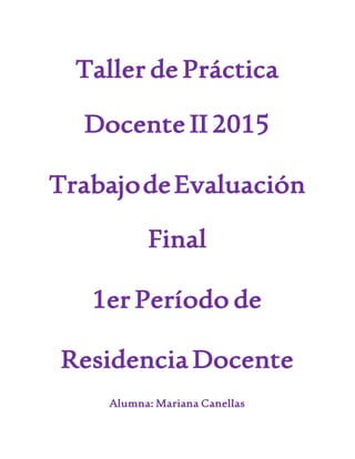 Taller de Práctica
Docente II 2015
TrabajodeEvaluación
Final
1er Período de
Residencia Docente
Alumna: Mariana Canellas
 