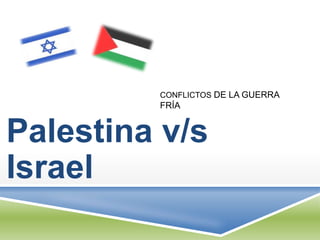 CONFLICTOS DE LA GUERRA
         FRÍA


Palestina v/s
Israel
 