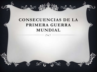 CONSECUENCIAS DE LA
PRIMERA GUERRA
MUNDIAL
 