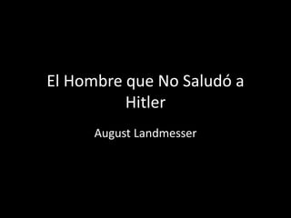 El Hombre que No Saludó a
          Hitler
      August Landmesser
 