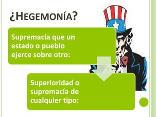 ¿HEGEMONÍA?
Supremacía que un
estado o pueblo
ejerce sobre otro:
Superioridad o
supremacía de
cualquier tipo: