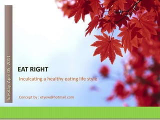 Tuesday, April 05, 2011 EAT RIGHT Inculcating a healthy eating life style Concept by : etyew@hotmail.com 