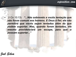 • (I Co 10:13) “...Não sobreveio a vocês tentação que
não fosse comum aos homens. E Deus é fiel; ele não
permitirá que vocês sejam tentados além do que
podem suportar. Mas, quando forem tentados, ele
mesmo providenciará um escape, para que o
possam suportar...”
 