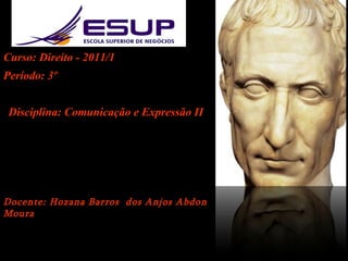 Curso: Direito - 2011/1 Período: 3º Disciplina: Comunicação e Expressão II Docente: Hozana Barros  dos Anjos Abdon Moura 