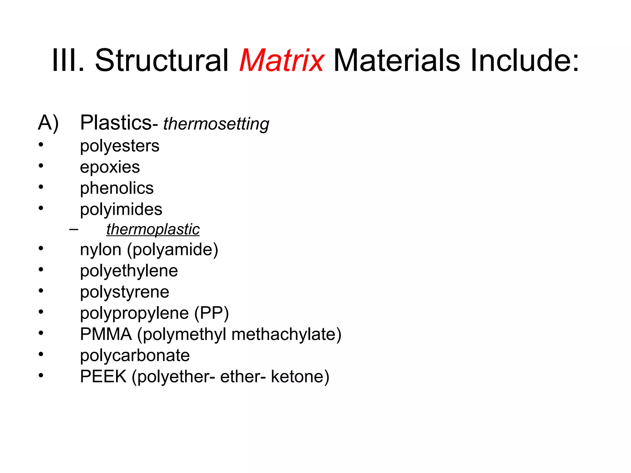 III. Structural Matrix Materials Include:
A) Plastics- thermosetting
• polyesters
• epoxies
• phenolics
• polyimides
– thermoplastic
• nylon (polyamide)
• polyethylene
• polystyrene
• polypropylene (PP)
• PMMA (polymethyl methachylate)
• polycarbonate
• PEEK (polyether- ether- ketone)
 