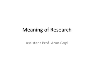 Meaning of Research
Assistant Prof. Arun Gopi
 