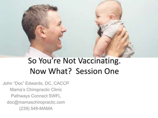 So You’re Not Vaccinating. 
Now What? Session One 
John “Doc” Edwards, DC, CACCP 
Mama’s Chiropractic Clinic 
Pathways Connect SWFL 
doc@mamaschiropractic.com 
(239) 549-MAMA 
 