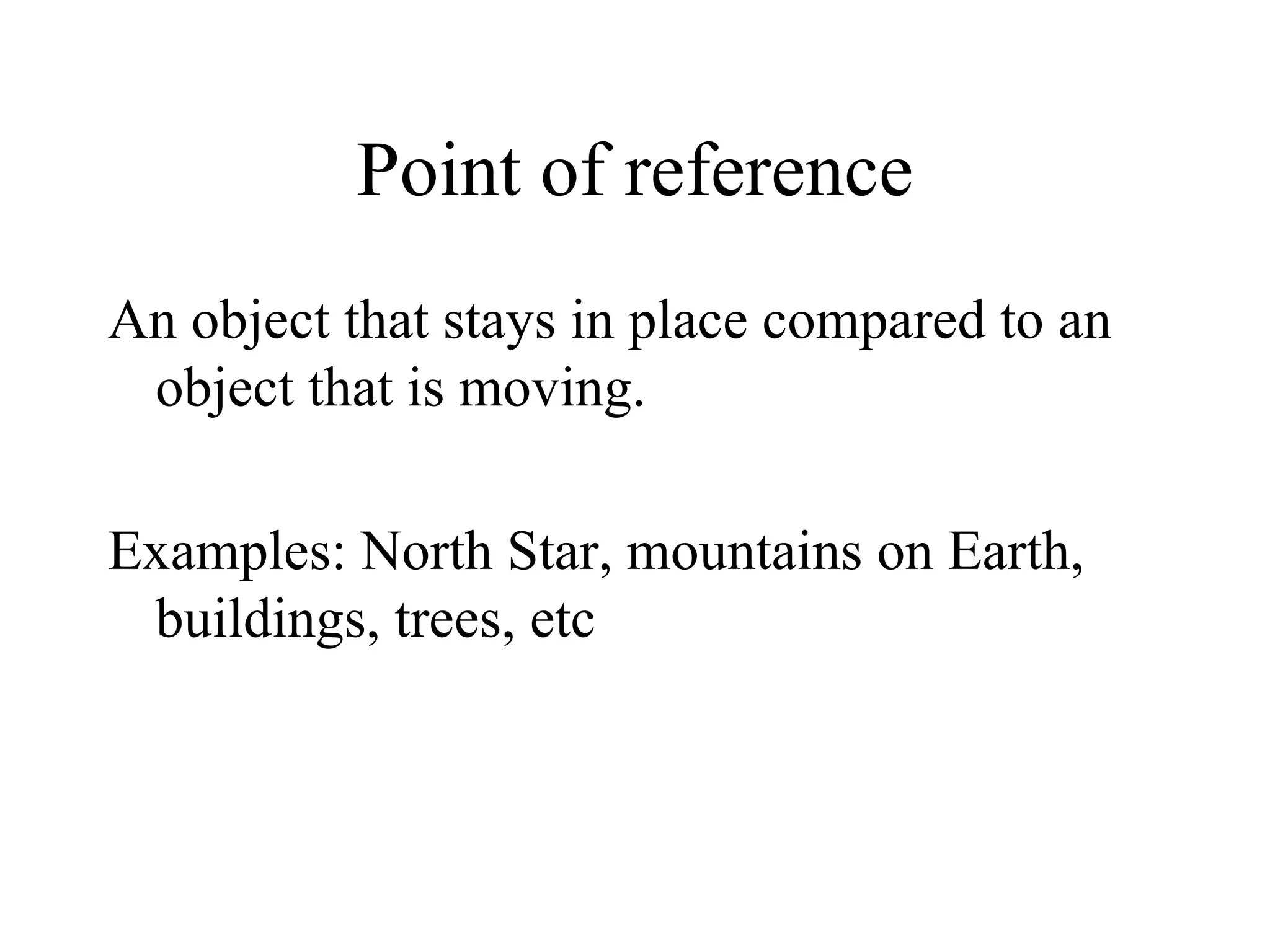 Point of reference An object that stays in place compared to an object that is moving. Examples: North Star, mountains on Earth, buildings, trees, etc 