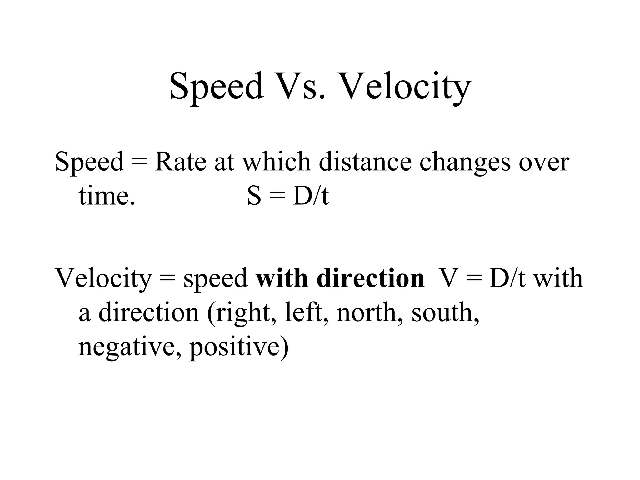 Speed Vs. Velocity Speed = Rate at which distance changes over time. S = D/t Velocity = speed  with direction   V = D/t with a direction (right, left, north, south, negative, positive) 