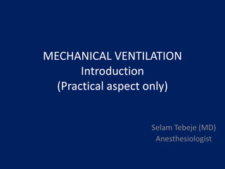 MECHANICAL VENTILATION
Introduction
(Practical aspect only)
Selam Tebeje (MD)
Anesthesiologist
 