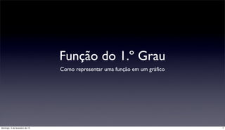 Função do 1.º Grau
                                Como representar uma função em um gráﬁco




domingo, 3 de fevereiro de 13                                              7
 