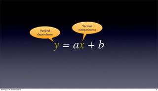 Variável
                                  Variável       independente
                                dependente



                                             y = ax + b


domingo, 3 de fevereiro de 13                                   9
 