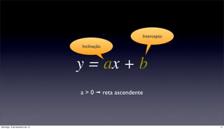 Intercepto

                                Inclinação



                                y = ax + b
                                a > 0 ➟ reta ascendente




domingo, 3 de fevereiro de 13                                      11
 