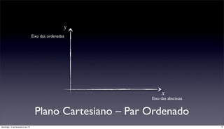 y
                                Eixo das ordenadas




                                                             x
                                                        Eixo das abscissas


                                 Plano Cartesiano – Par Ordenado
domingo, 3 de fevereiro de 13                                                3
 