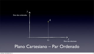 y
                                Eixo das ordenadas

                                                      A




                                                     x1        x
                                                          Eixo das abscissas


                                 Plano Cartesiano – Par Ordenado
domingo, 3 de fevereiro de 13                                                  3
 