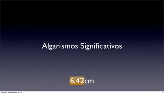 Algarismos Signiﬁcativos



                                        6,42cm
domingo, 3 de fevereiro de 13                              7
 