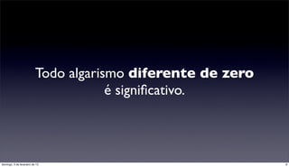 Todo algarismo diferente de zero
                                      é signiﬁcativo.



domingo, 3 de fevereiro de 13                                8
 