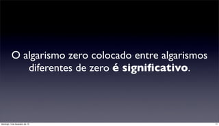 O algarismo zero colocado entre algarismos
             diferentes de zero é signiﬁcativo.



domingo, 3 de fevereiro de 13                          11
 