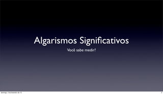 Algarismos Signiﬁcativos
                                        Você sabe medir?




domingo, 3 de fevereiro de 13                              2
 