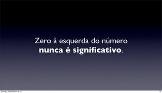 Zero à esquerda do número
                                 nunca é signiﬁcativo.



domingo, 3 de fevereiro de 13                               14
 