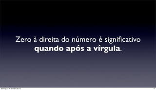 Zero à direita do número é signiﬁcativo
                          quando após a vírgula.



domingo, 3 de fevereiro de 13                                  17
 