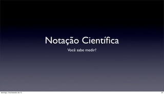 Notação Cientíﬁca
                                     Você sabe medir?




domingo, 3 de fevereiro de 13                           24
 