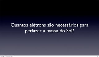 Quantos elétrons são necessários para
                             perfazer a massa do Sol?



domingo, 3 de fevereiro de 13                                  27
 